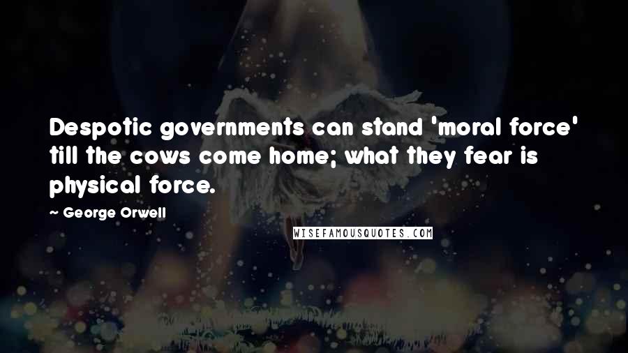 George Orwell Quotes: Despotic governments can stand 'moral force' till the cows come home; what they fear is physical force.