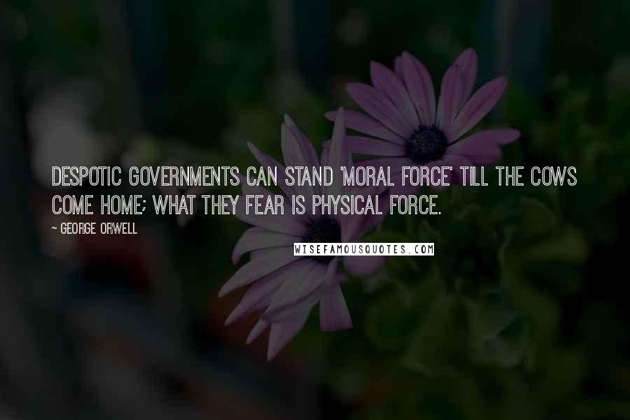 George Orwell Quotes: Despotic governments can stand 'moral force' till the cows come home; what they fear is physical force.