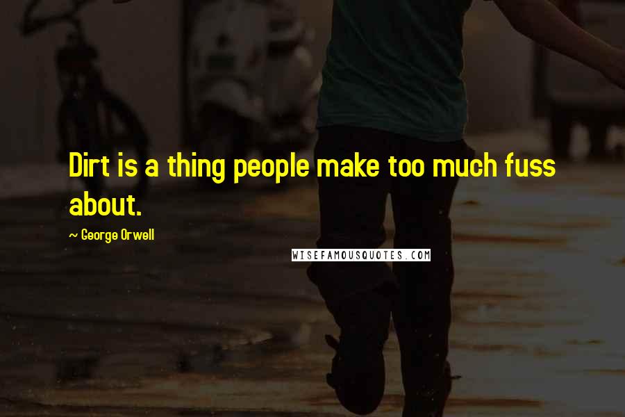 George Orwell Quotes: Dirt is a thing people make too much fuss about.