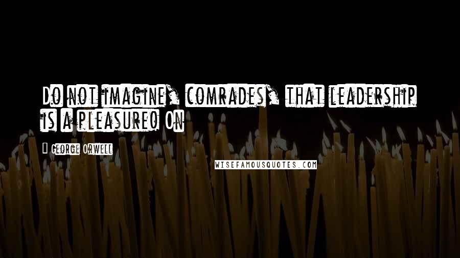 George Orwell Quotes: Do not imagine, comrades, that leadership is a pleasure! On