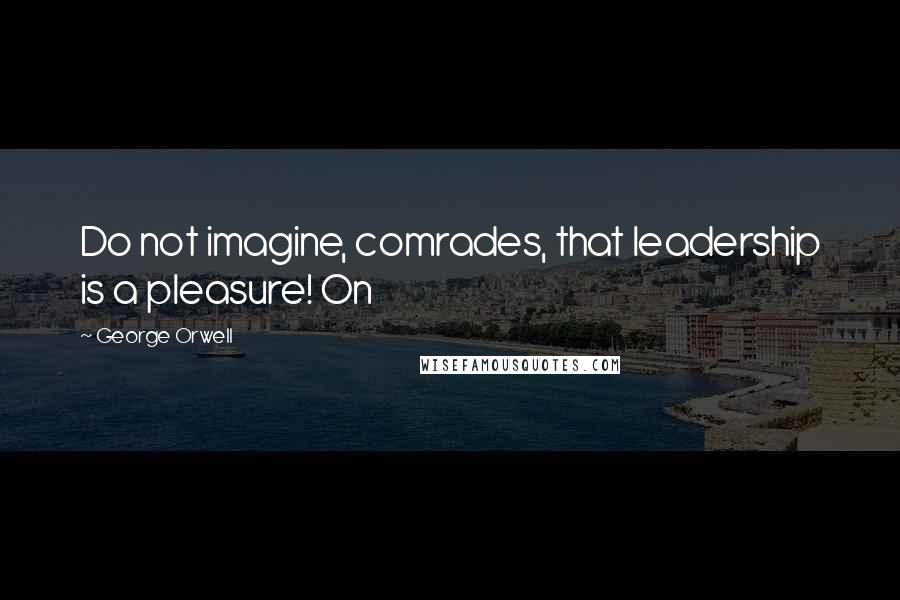 George Orwell Quotes: Do not imagine, comrades, that leadership is a pleasure! On