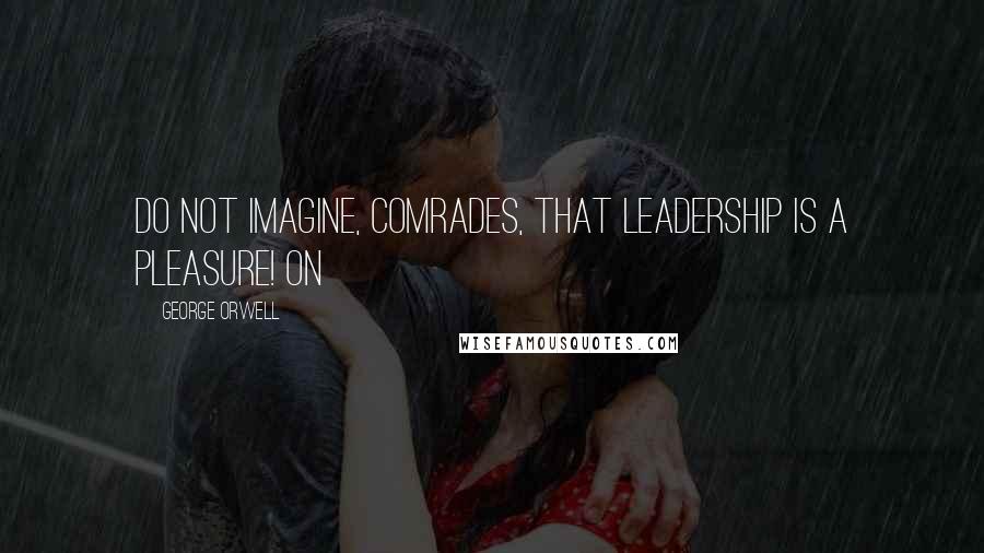 George Orwell Quotes: Do not imagine, comrades, that leadership is a pleasure! On