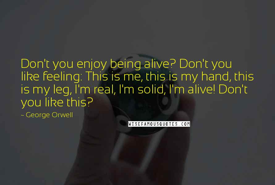 George Orwell Quotes: Don't you enjoy being alive? Don't you like feeling: This is me, this is my hand, this is my leg, I'm real, I'm solid, I'm alive! Don't you like this?