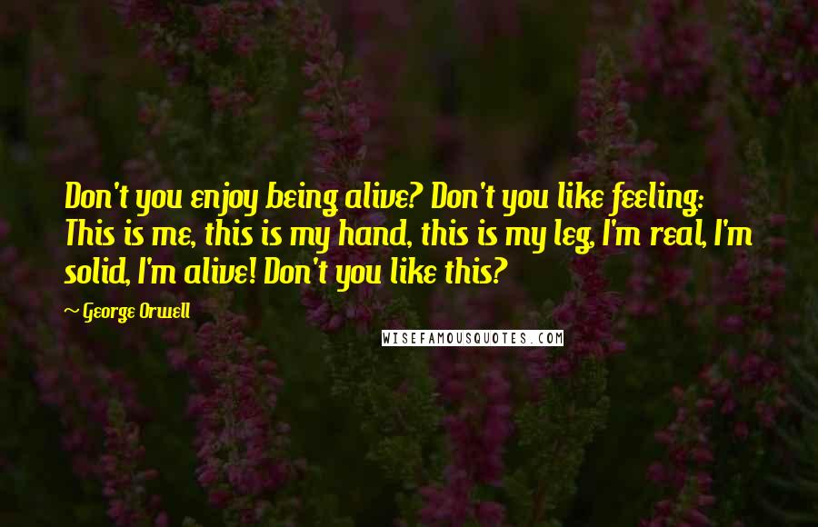 George Orwell Quotes: Don't you enjoy being alive? Don't you like feeling: This is me, this is my hand, this is my leg, I'm real, I'm solid, I'm alive! Don't you like this?