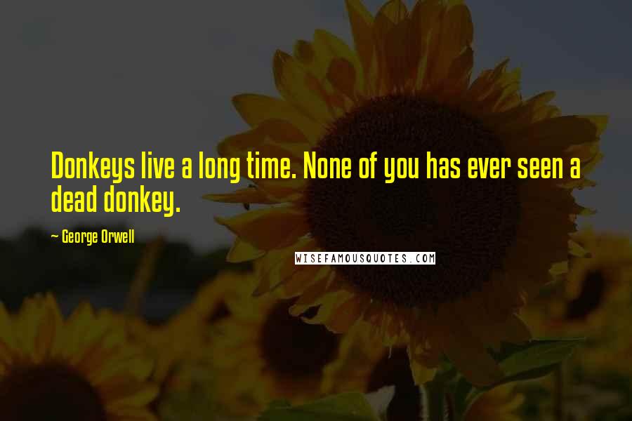 George Orwell Quotes: Donkeys live a long time. None of you has ever seen a dead donkey.