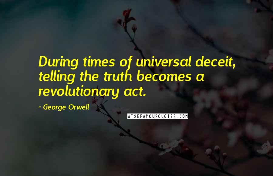George Orwell Quotes: During times of universal deceit, telling the truth becomes a revolutionary act.