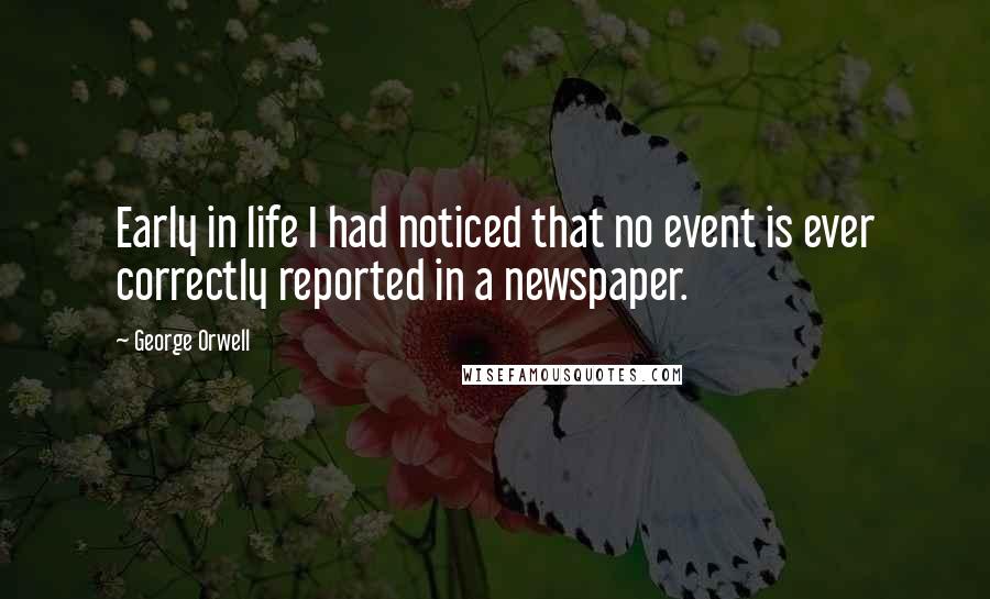 George Orwell Quotes: Early in life I had noticed that no event is ever correctly reported in a newspaper.