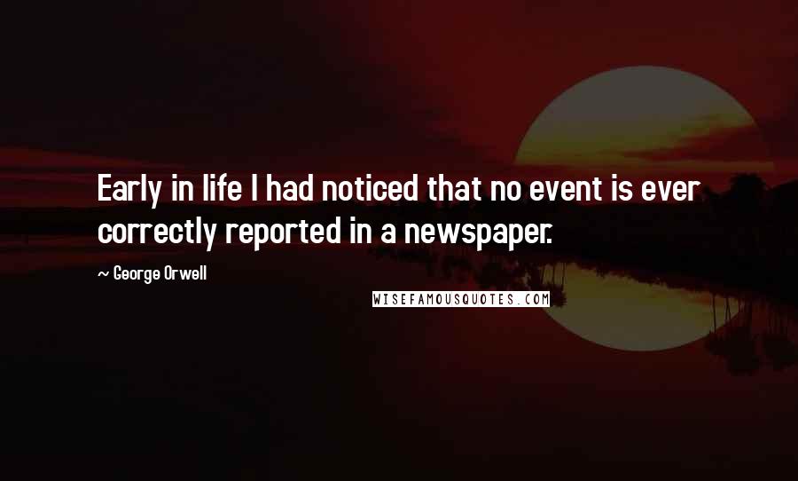 George Orwell Quotes: Early in life I had noticed that no event is ever correctly reported in a newspaper.