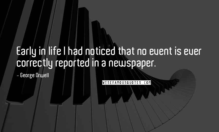 George Orwell Quotes: Early in life I had noticed that no event is ever correctly reported in a newspaper.