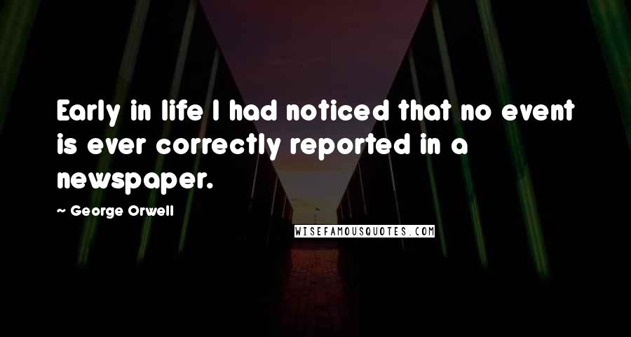 George Orwell Quotes: Early in life I had noticed that no event is ever correctly reported in a newspaper.