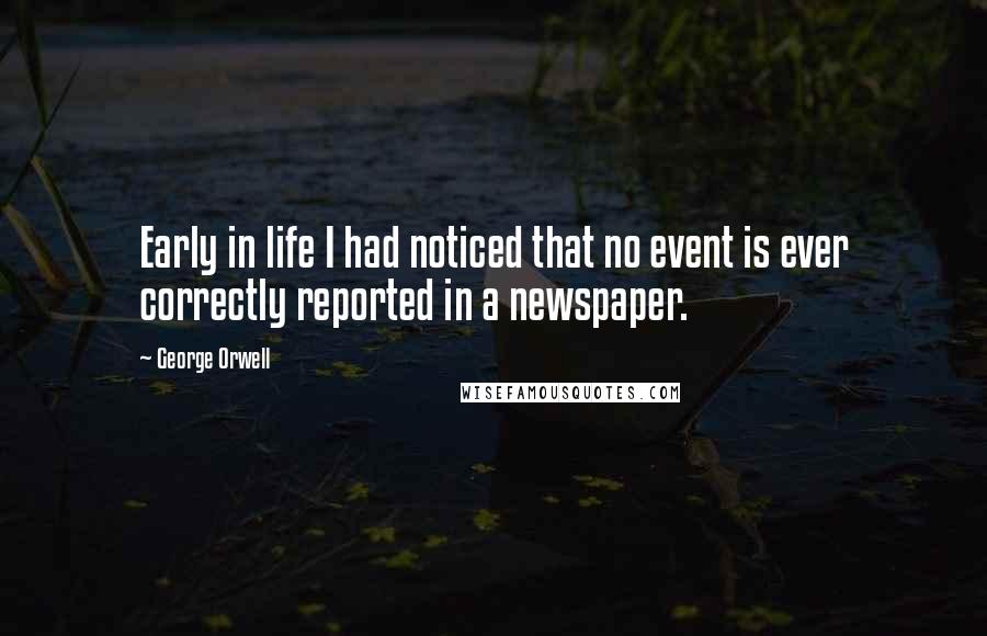 George Orwell Quotes: Early in life I had noticed that no event is ever correctly reported in a newspaper.