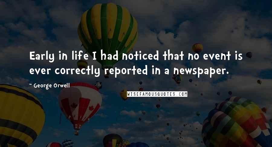 George Orwell Quotes: Early in life I had noticed that no event is ever correctly reported in a newspaper.