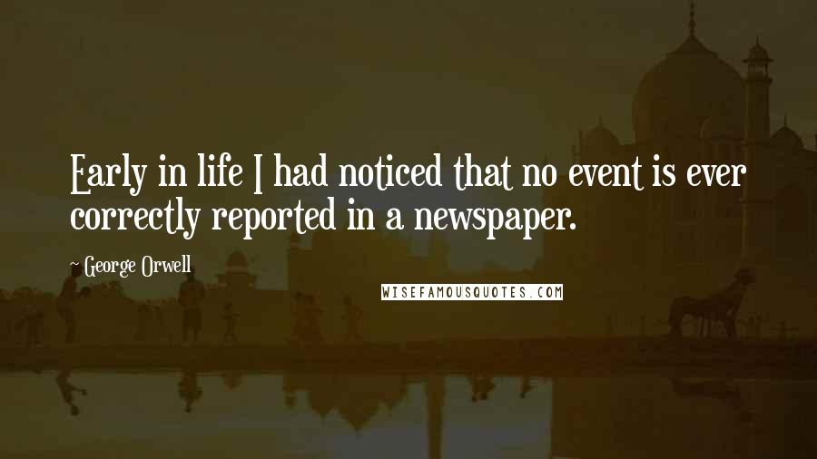 George Orwell Quotes: Early in life I had noticed that no event is ever correctly reported in a newspaper.