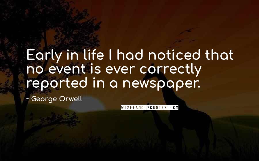 George Orwell Quotes: Early in life I had noticed that no event is ever correctly reported in a newspaper.