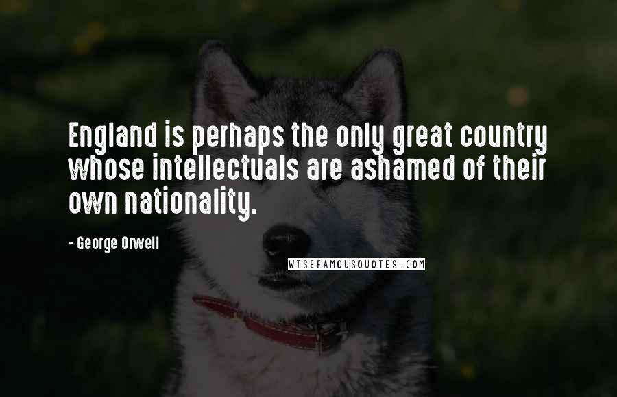 George Orwell Quotes: England is perhaps the only great country whose intellectuals are ashamed of their own nationality.