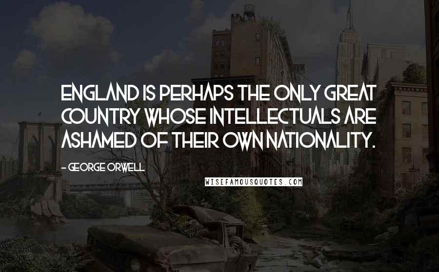 George Orwell Quotes: England is perhaps the only great country whose intellectuals are ashamed of their own nationality.