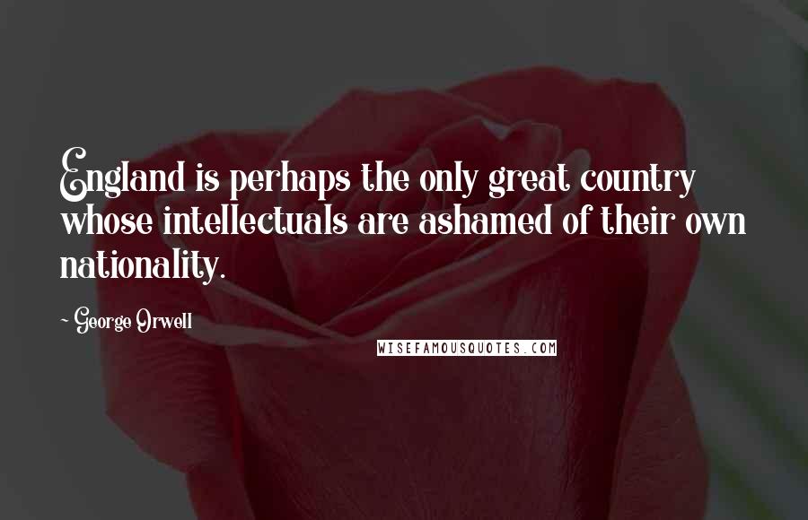 George Orwell Quotes: England is perhaps the only great country whose intellectuals are ashamed of their own nationality.
