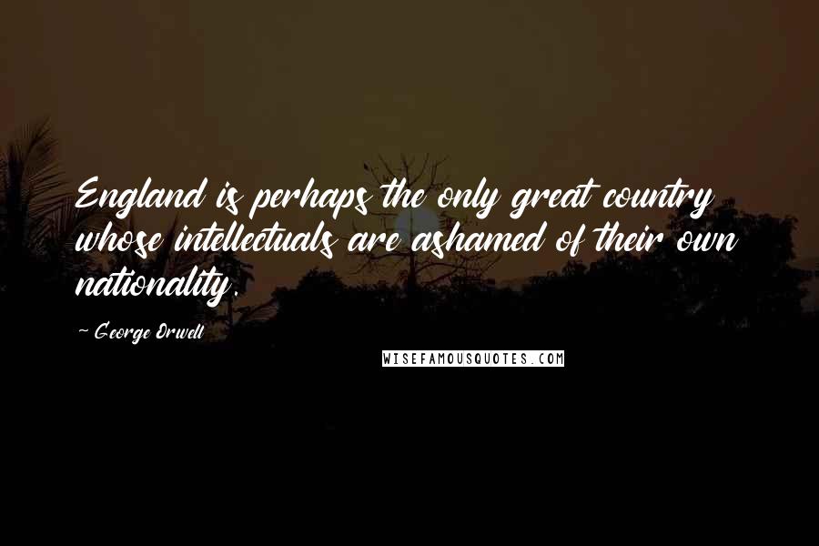 George Orwell Quotes: England is perhaps the only great country whose intellectuals are ashamed of their own nationality.