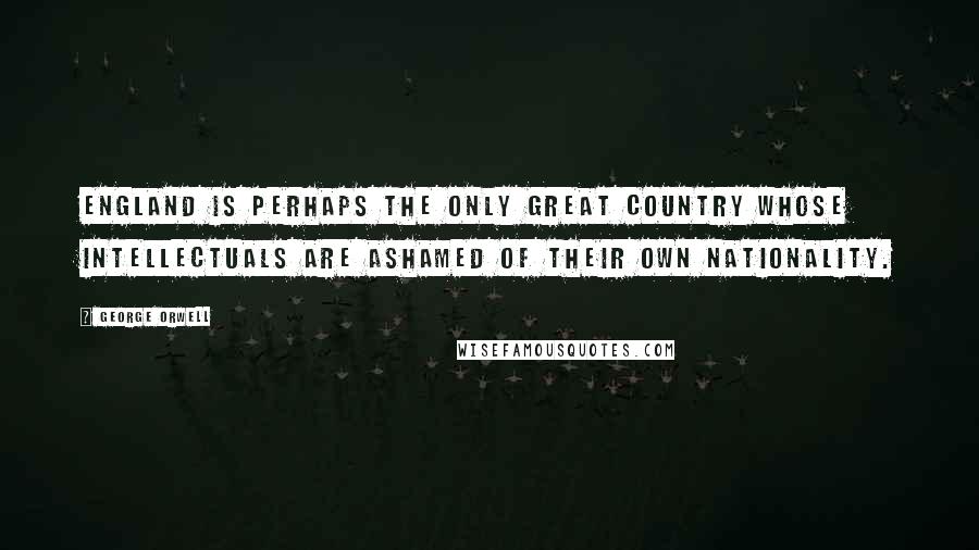 George Orwell Quotes: England is perhaps the only great country whose intellectuals are ashamed of their own nationality.