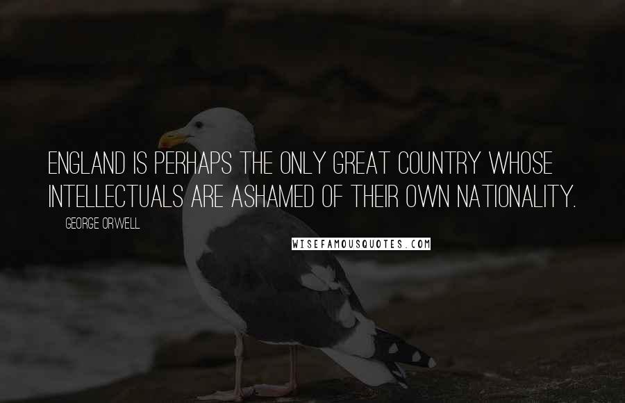 George Orwell Quotes: England is perhaps the only great country whose intellectuals are ashamed of their own nationality.