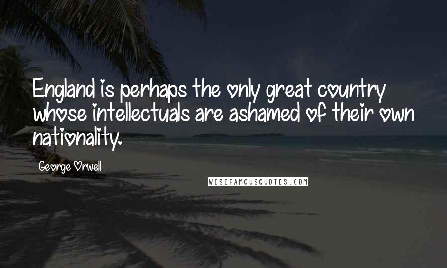 George Orwell Quotes: England is perhaps the only great country whose intellectuals are ashamed of their own nationality.