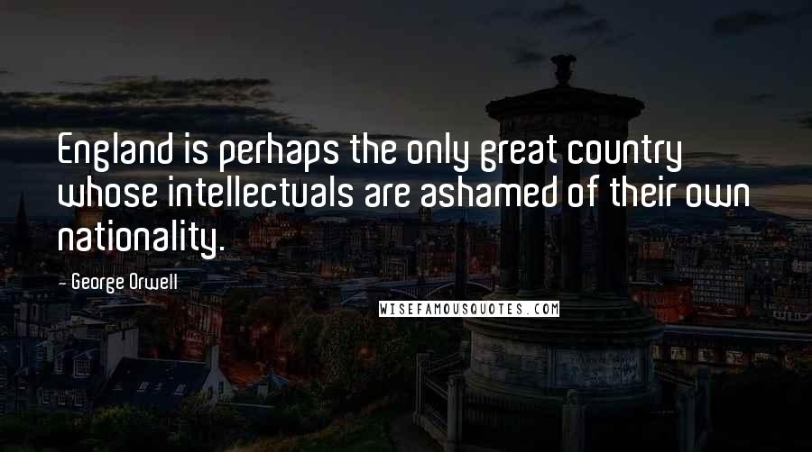 George Orwell Quotes: England is perhaps the only great country whose intellectuals are ashamed of their own nationality.