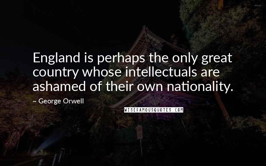 George Orwell Quotes: England is perhaps the only great country whose intellectuals are ashamed of their own nationality.