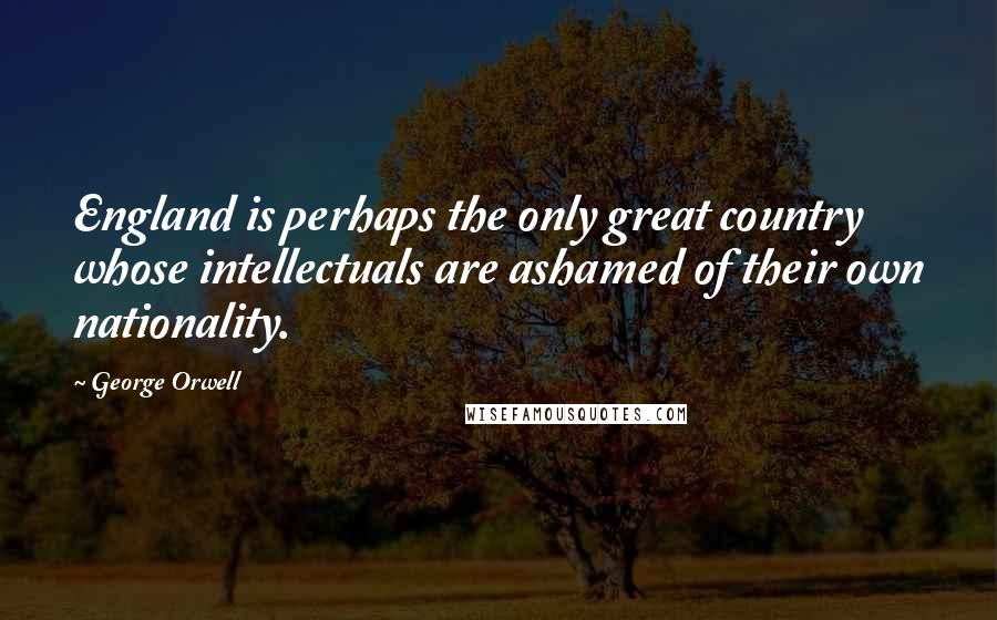 George Orwell Quotes: England is perhaps the only great country whose intellectuals are ashamed of their own nationality.