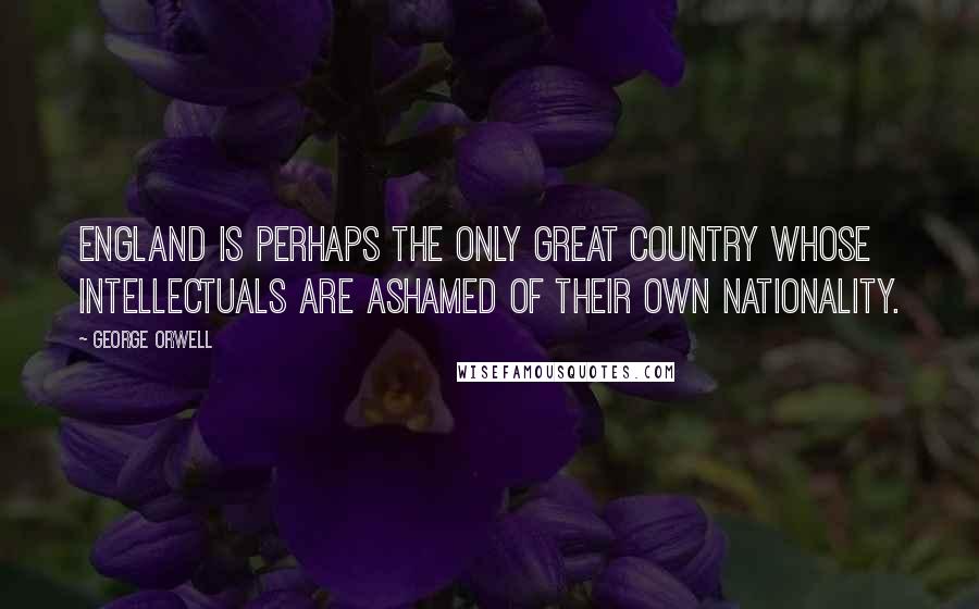 George Orwell Quotes: England is perhaps the only great country whose intellectuals are ashamed of their own nationality.