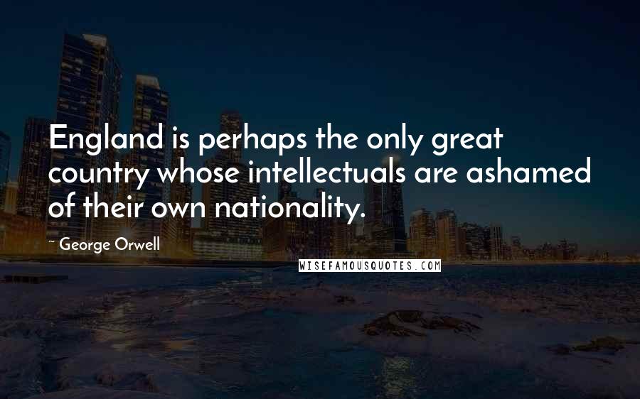 George Orwell Quotes: England is perhaps the only great country whose intellectuals are ashamed of their own nationality.