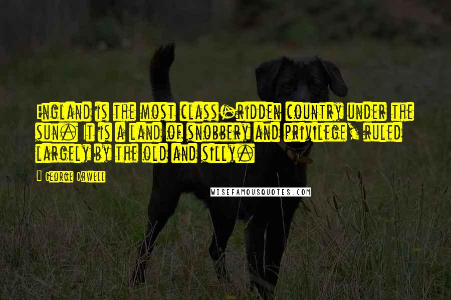 George Orwell Quotes: England is the most class-ridden country under the sun. It is a land of snobbery and privilege, ruled largely by the old and silly.