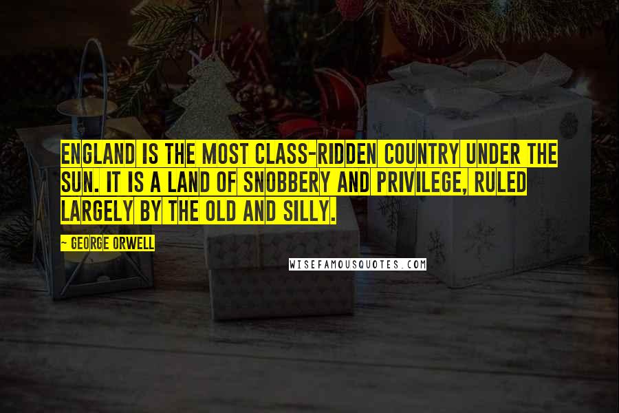 George Orwell Quotes: England is the most class-ridden country under the sun. It is a land of snobbery and privilege, ruled largely by the old and silly.