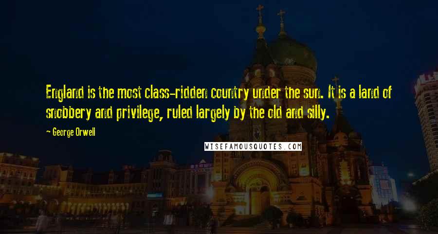 George Orwell Quotes: England is the most class-ridden country under the sun. It is a land of snobbery and privilege, ruled largely by the old and silly.