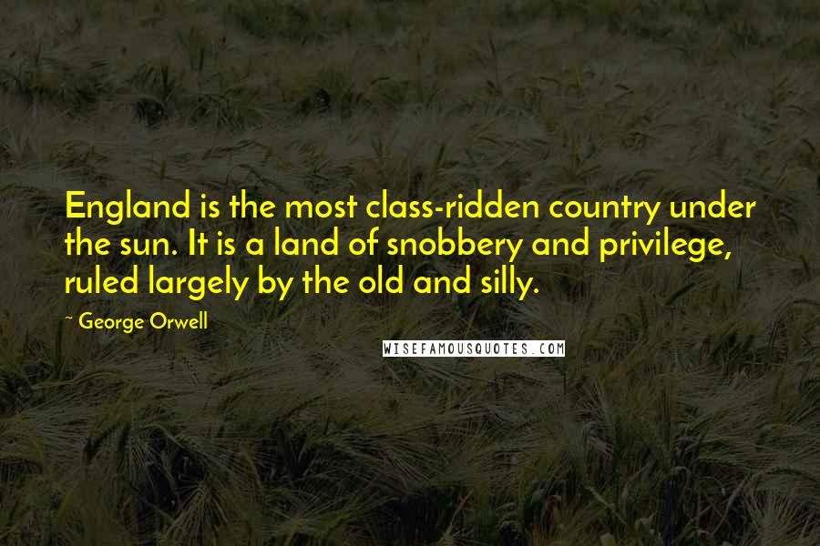 George Orwell Quotes: England is the most class-ridden country under the sun. It is a land of snobbery and privilege, ruled largely by the old and silly.