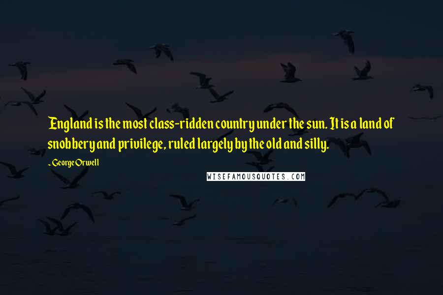 George Orwell Quotes: England is the most class-ridden country under the sun. It is a land of snobbery and privilege, ruled largely by the old and silly.