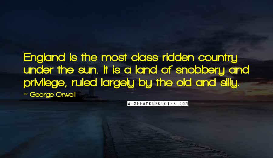 George Orwell Quotes: England is the most class-ridden country under the sun. It is a land of snobbery and privilege, ruled largely by the old and silly.