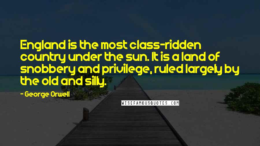 George Orwell Quotes: England is the most class-ridden country under the sun. It is a land of snobbery and privilege, ruled largely by the old and silly.