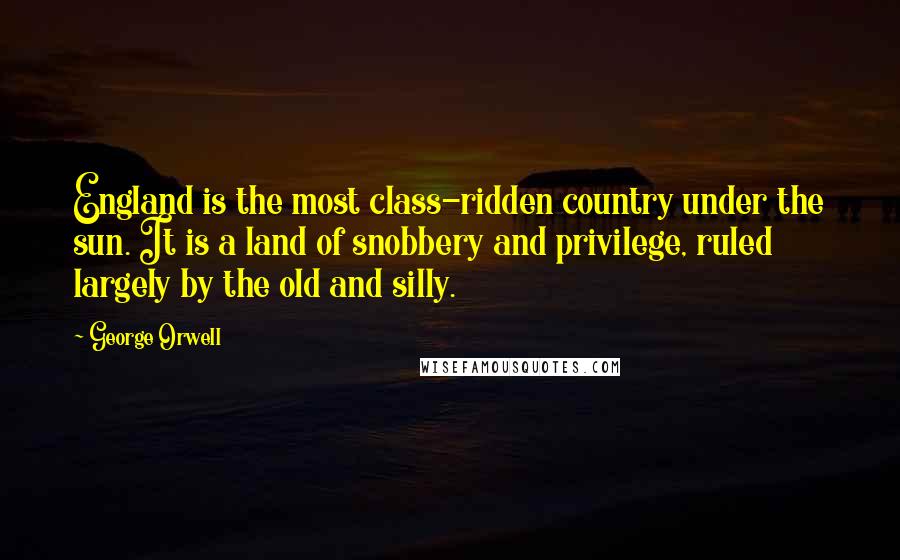 George Orwell Quotes: England is the most class-ridden country under the sun. It is a land of snobbery and privilege, ruled largely by the old and silly.