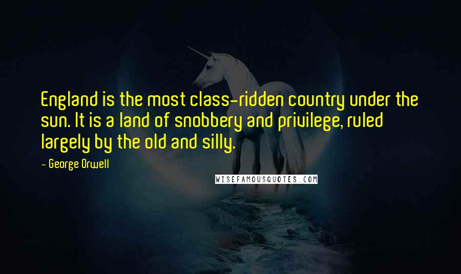 George Orwell Quotes: England is the most class-ridden country under the sun. It is a land of snobbery and privilege, ruled largely by the old and silly.