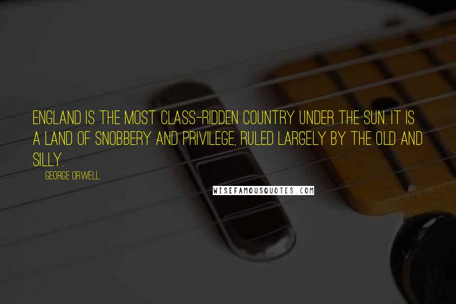 George Orwell Quotes: England is the most class-ridden country under the sun. It is a land of snobbery and privilege, ruled largely by the old and silly.