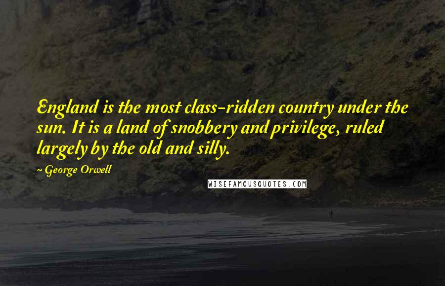 George Orwell Quotes: England is the most class-ridden country under the sun. It is a land of snobbery and privilege, ruled largely by the old and silly.