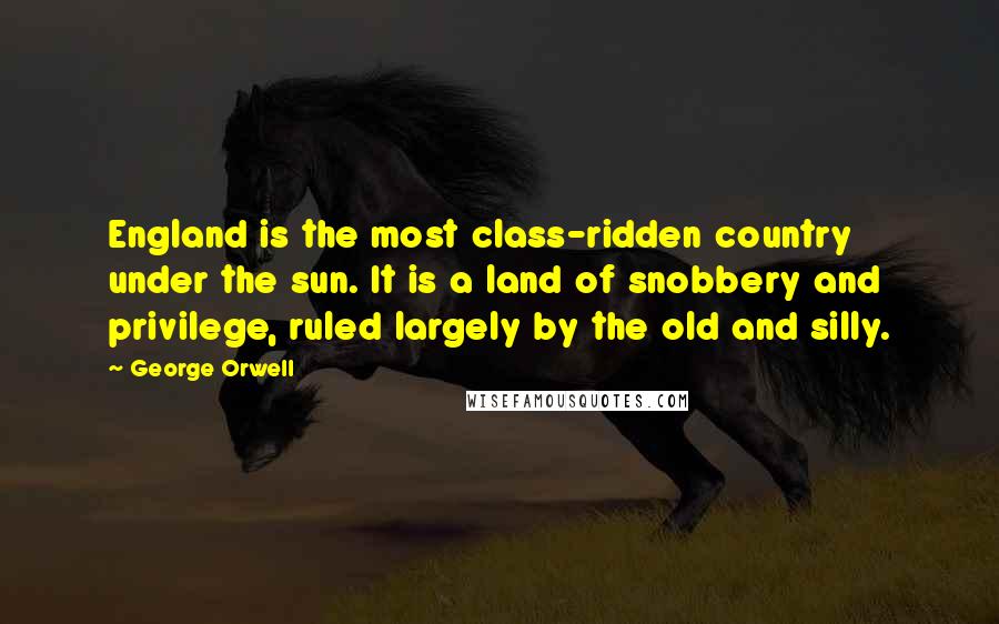 George Orwell Quotes: England is the most class-ridden country under the sun. It is a land of snobbery and privilege, ruled largely by the old and silly.