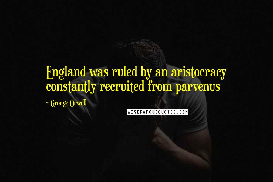 George Orwell Quotes: England was ruled by an aristocracy constantly recruited from parvenus