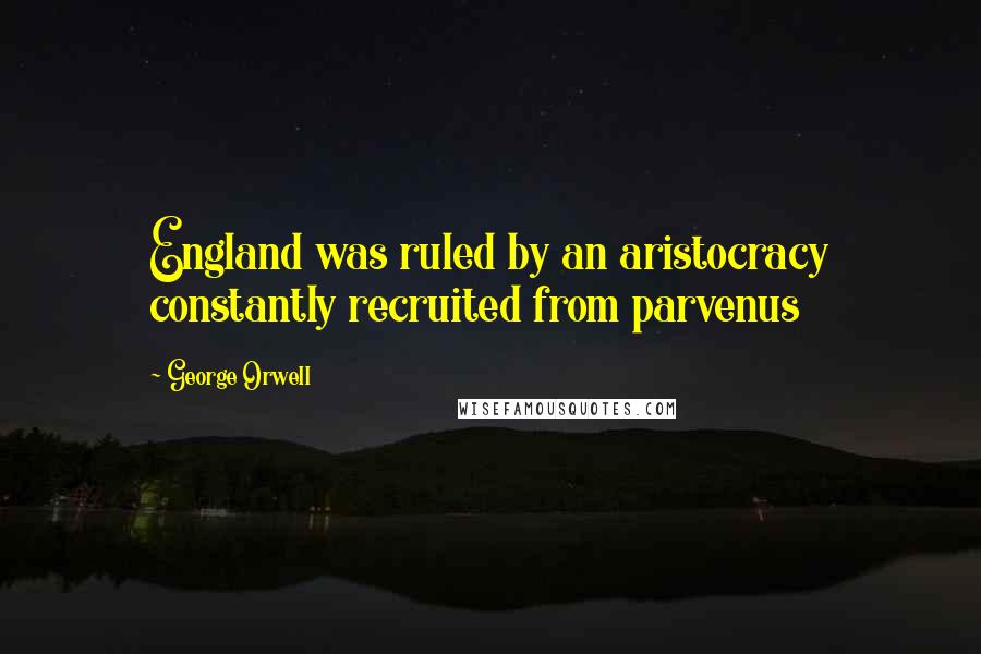 George Orwell Quotes: England was ruled by an aristocracy constantly recruited from parvenus