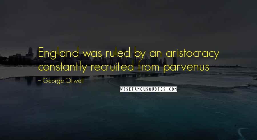 George Orwell Quotes: England was ruled by an aristocracy constantly recruited from parvenus