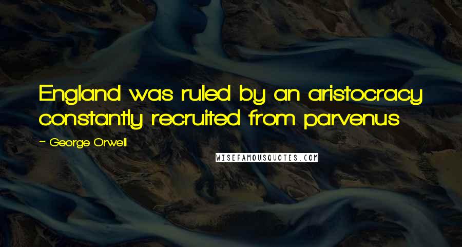 George Orwell Quotes: England was ruled by an aristocracy constantly recruited from parvenus