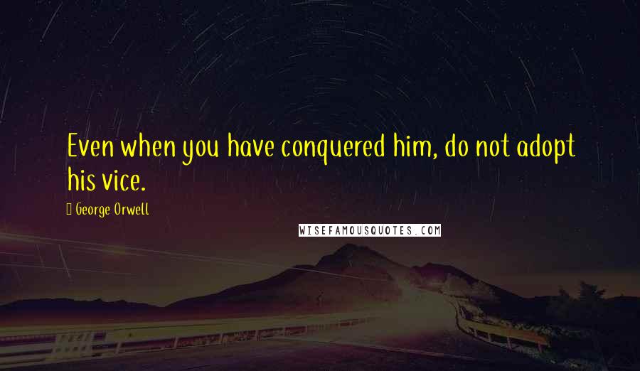 George Orwell Quotes: Even when you have conquered him, do not adopt his vice.