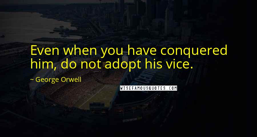 George Orwell Quotes: Even when you have conquered him, do not adopt his vice.