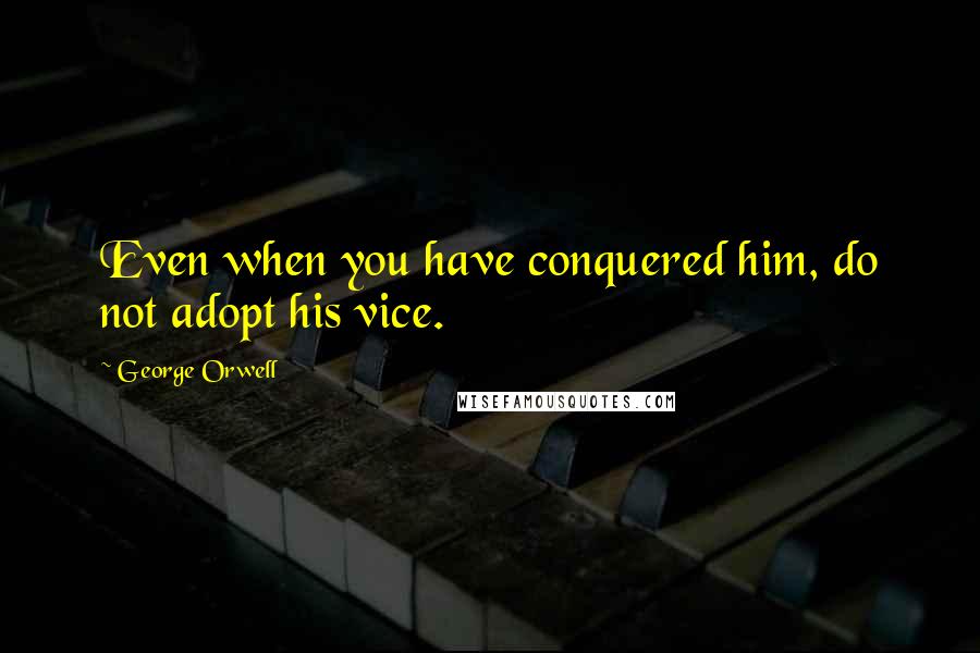 George Orwell Quotes: Even when you have conquered him, do not adopt his vice.