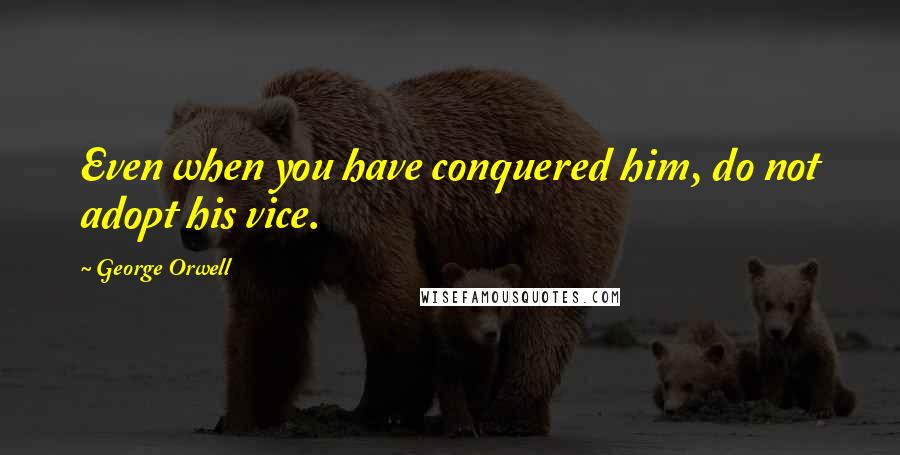 George Orwell Quotes: Even when you have conquered him, do not adopt his vice.